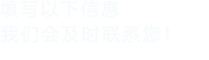 填寫(xiě)以下信息，我們會(huì)及時(shí)聯(lián)系您！